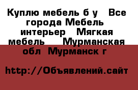 Куплю мебель б/у - Все города Мебель, интерьер » Мягкая мебель   . Мурманская обл.,Мурманск г.